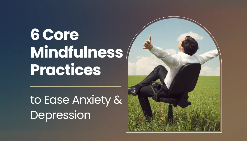 6 Core Mindfulness Practices to Ease Anxiety & Depression