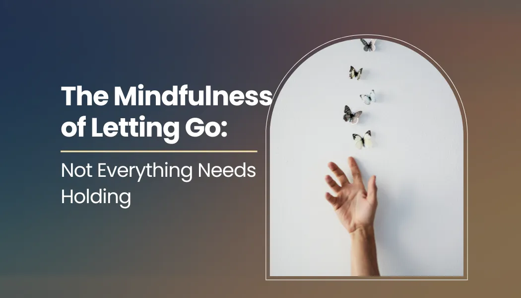 The Mindfulness of Letting Go: Not Everything Needs Holding