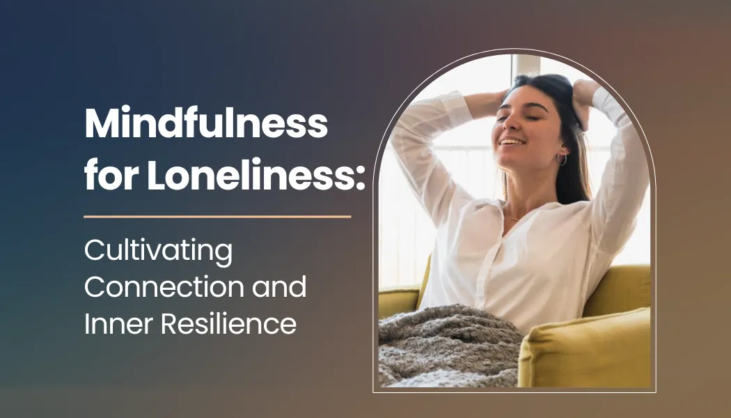 Mindfulness for Loneliness: Cultivating Connection and Inner Resilience