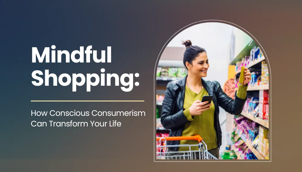 Mindful Shopping: How Conscious Consumerism Can Transform Your Life