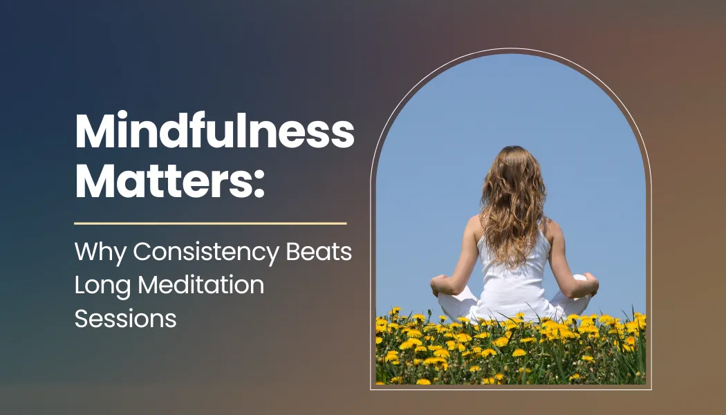 Mindfulness Matters: Why Consistency Beats Long Meditation Sessions