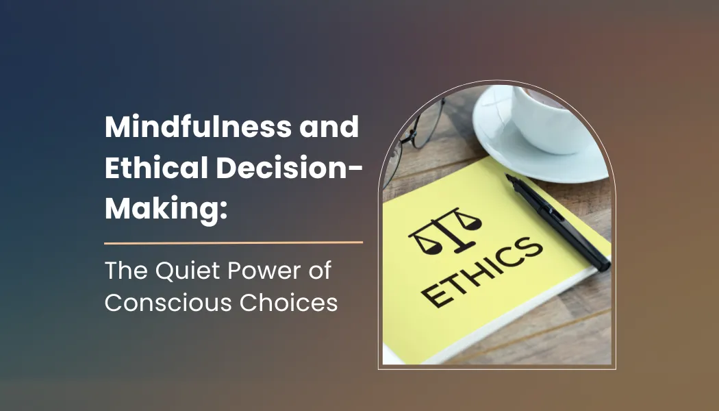 Mindfulness and Ethical Decision-Making: The Quiet Power of Conscious Choices