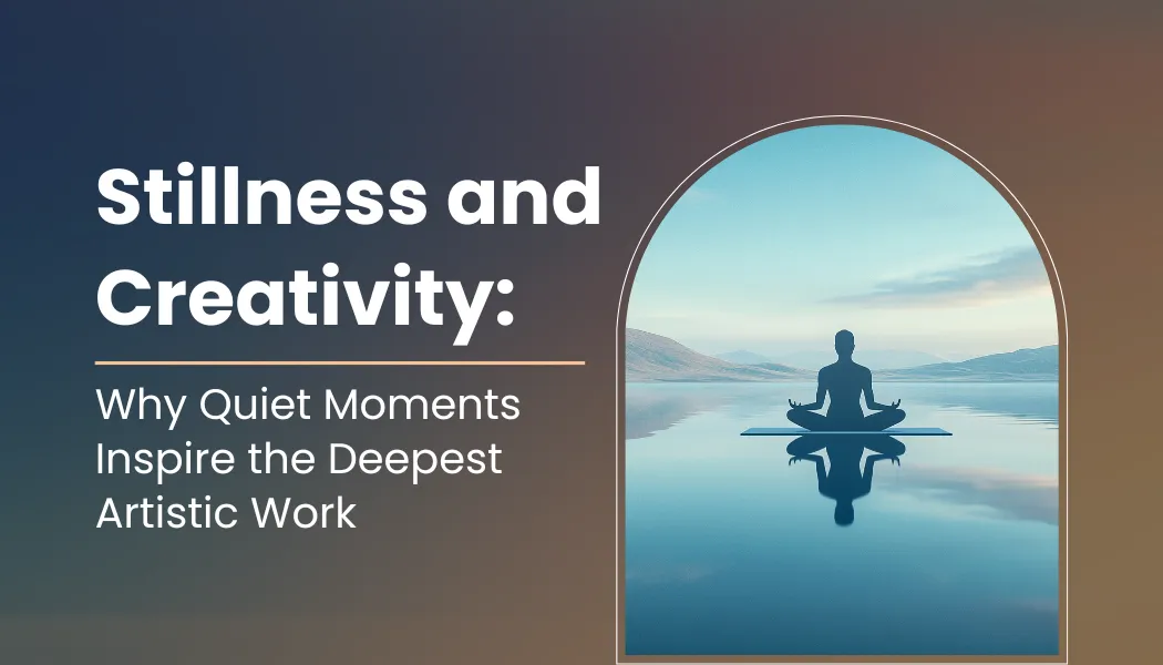 Stillness and Creativity: Why Quiet Moments Inspire the Deepest Artistic Work