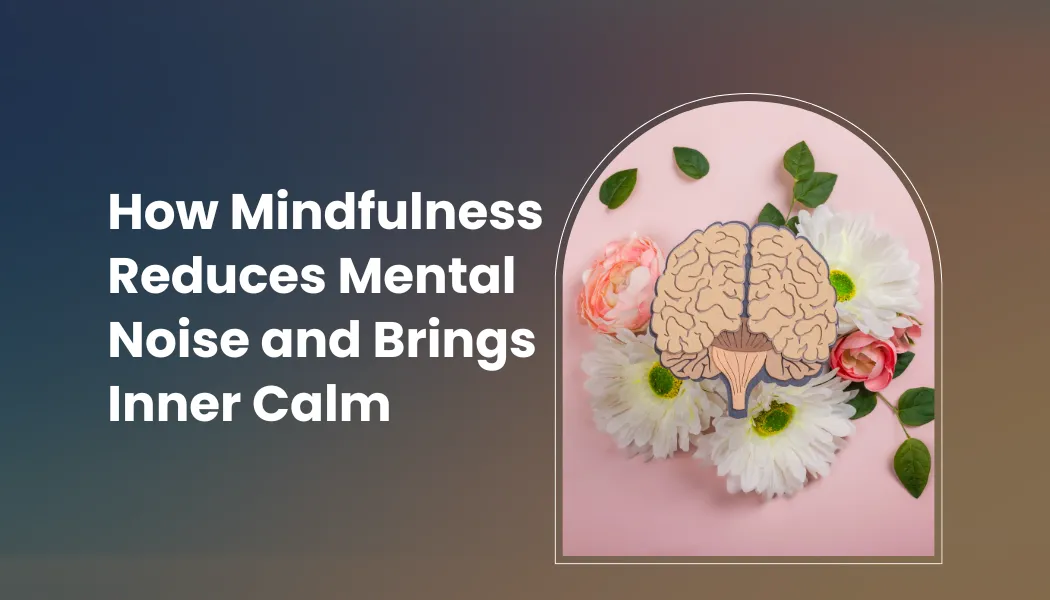 How Mindfulness Reduces Mental Noise and Brings Inner Calm