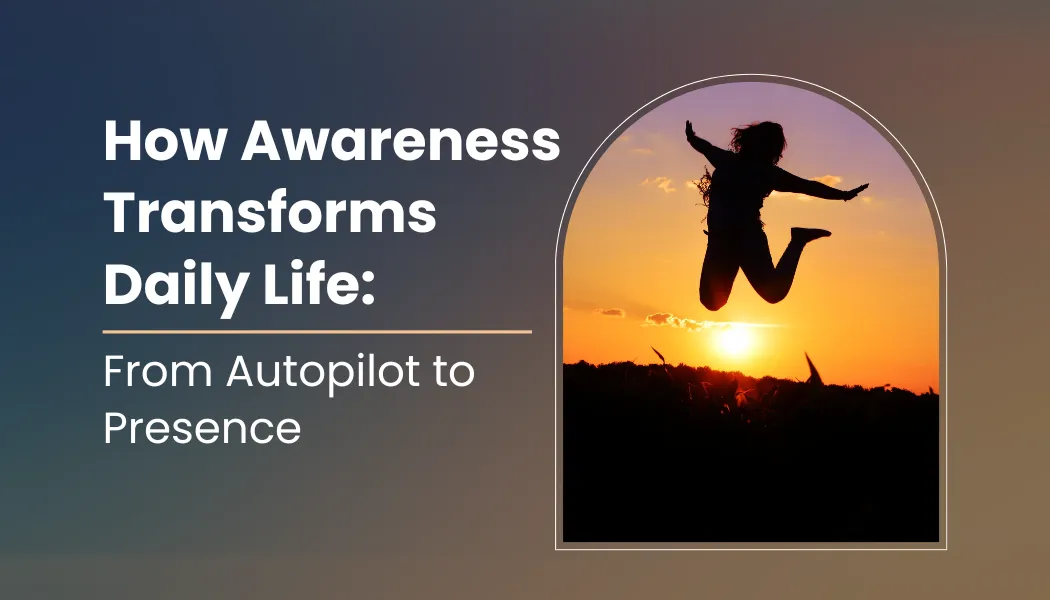 How Awareness Transforms Daily Life: From Autopilot to Presence