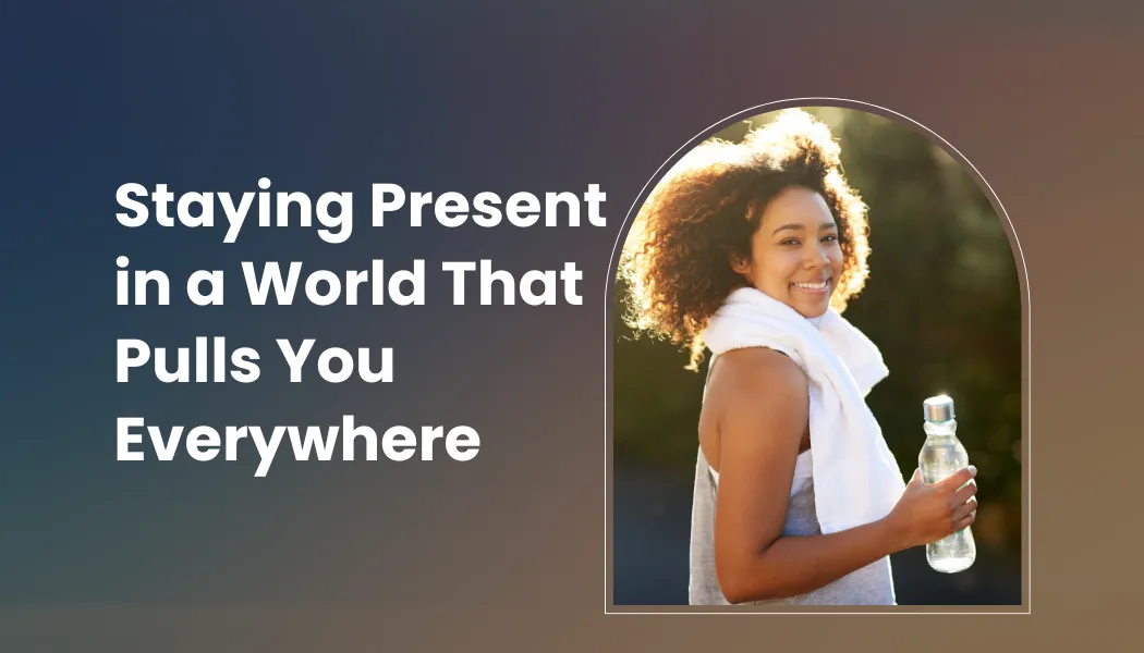 Staying Present in a World That Pulls You Everywhere