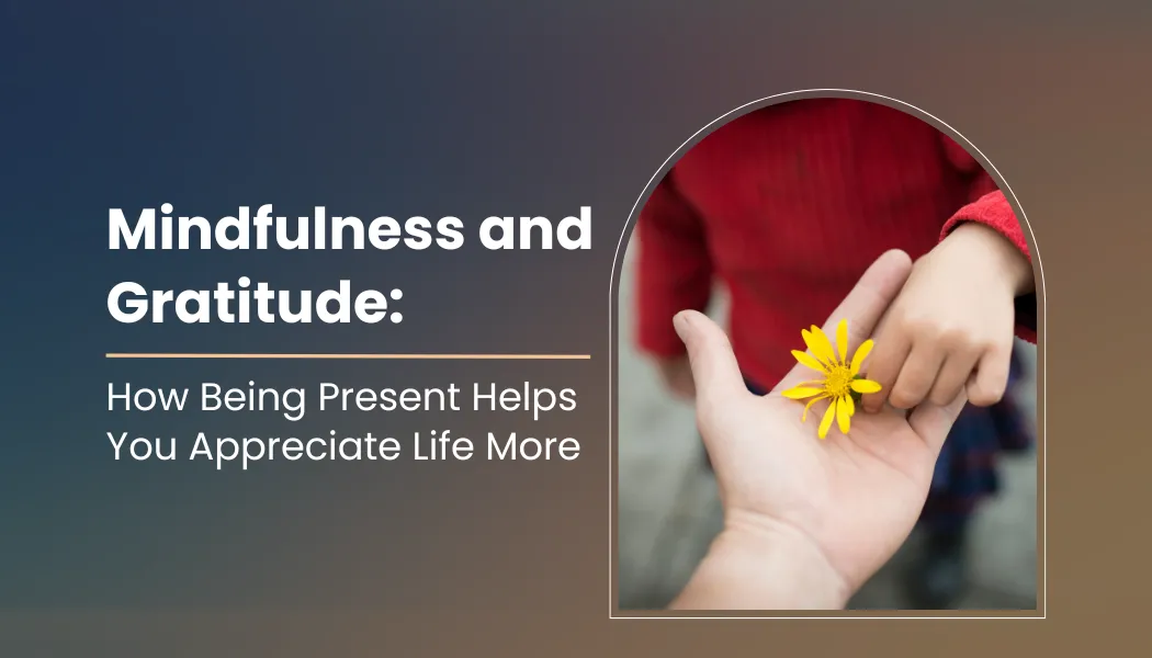 Mindfulness and Gratitude: How Being Present Helps You Appreciate Life More
