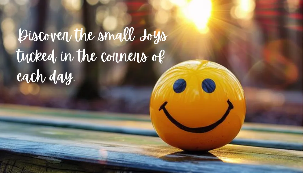 Discover the small Joys tucked in the corners of each day.