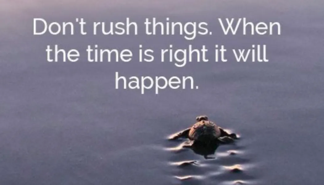 Don't rush things. When the time is right it will happen.
