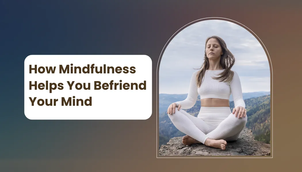 How Mindfulness Helps You Befriend Your Mind
