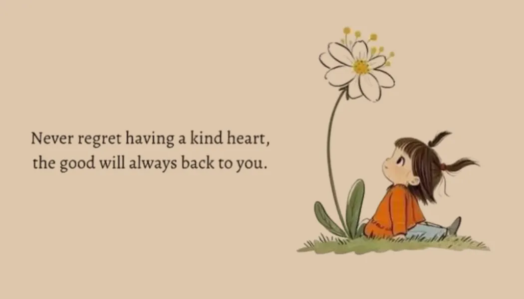 Never regret having a kind heart, the good will always back to you.