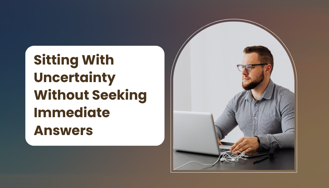 Sitting With Uncertainty Without Seeking Immediate Answers